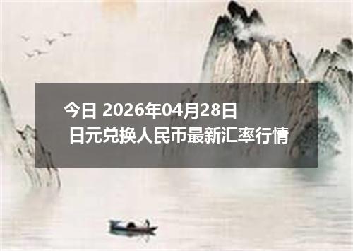 今日 2026年04月28日 日元兑换人民币最新汇率行情