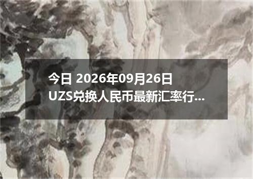 今日 2026年09月26日 UZS兑换人民币最新汇率行情