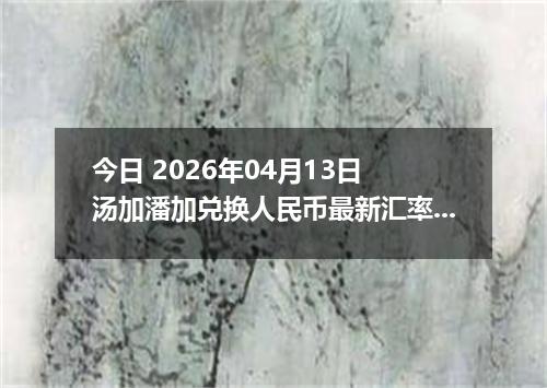 今日 2026年04月13日 汤加潘加兑换人民币最新汇率行情