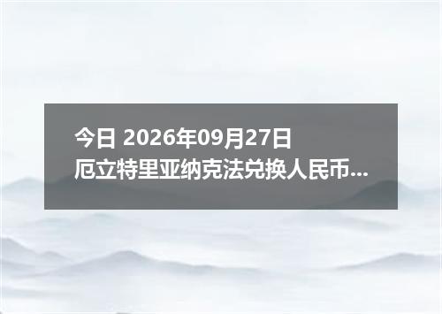 今日 2026年09月27日 厄立特里亚纳克法兑换人民币最新汇率行情