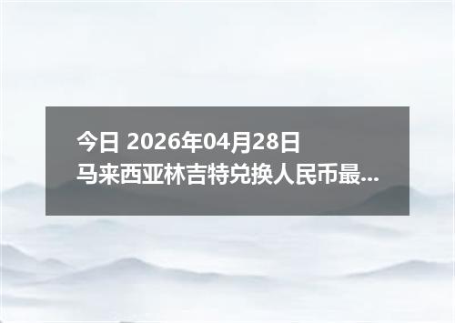 今日 2026年04月28日 马来西亚林吉特兑换人民币最新汇率行情