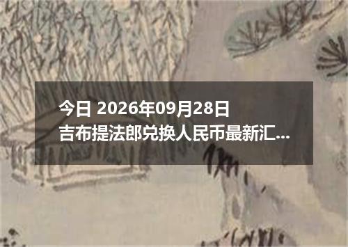 今日 2026年09月28日 吉布提法郎兑换人民币最新汇率行情