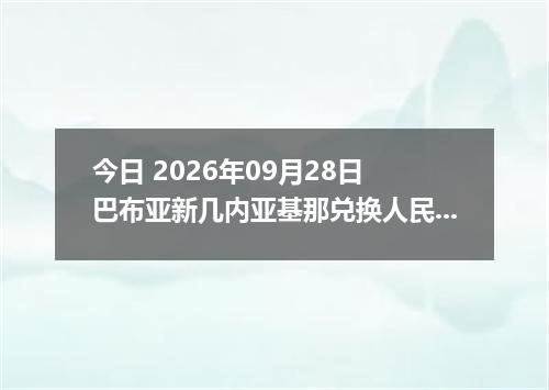 今日 2026年09月28日 巴布亚新几内亚基那兑换人民币最新汇率行情