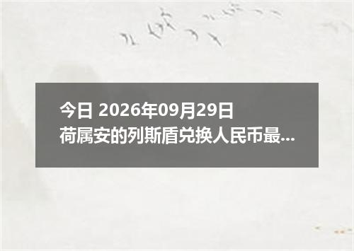 今日 2026年09月29日 荷属安的列斯盾兑换人民币最新汇率行情