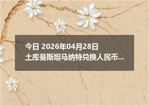 今日 2026年04月28日 土库曼斯坦马纳特兑换人民币最新汇率行情