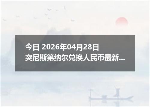 今日 2026年04月28日 突尼斯第纳尔兑换人民币最新汇率行情