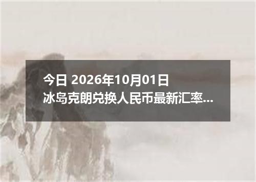 今日 2026年10月01日 冰岛克朗兑换人民币最新汇率行情
