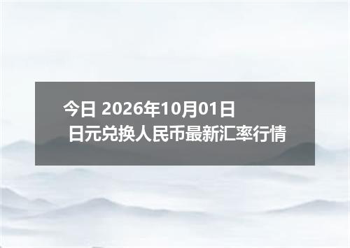 今日 2026年10月01日 日元兑换人民币最新汇率行情