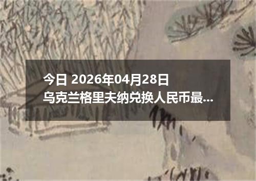 今日 2026年04月28日 乌克兰格里夫纳兑换人民币最新汇率行情