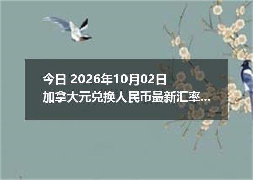 今日 2026年10月02日 加拿大元兑换人民币最新汇率行情