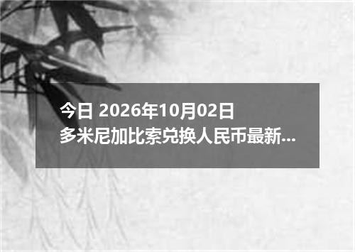 今日 2026年10月02日 多米尼加比索兑换人民币最新汇率行情