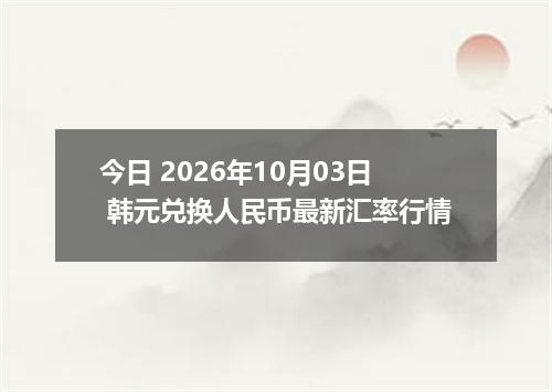 今日 2026年10月03日 韩元兑换人民币最新汇率行情