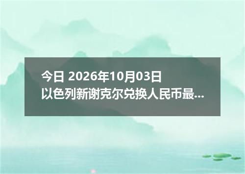 今日 2026年10月03日 以色列新谢克尔兑换人民币最新汇率行情