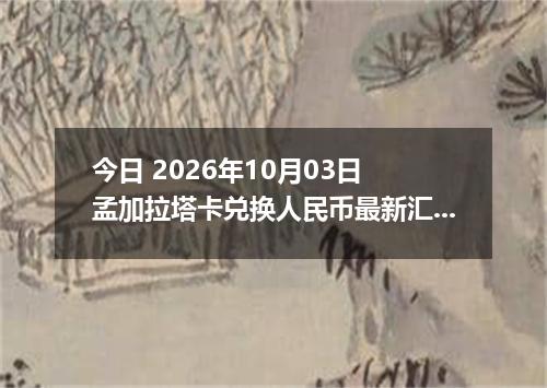 今日 2026年10月03日 孟加拉塔卡兑换人民币最新汇率行情