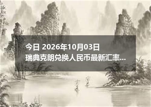 今日 2026年10月03日 瑞典克朗兑换人民币最新汇率行情