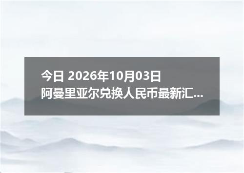 今日 2026年10月03日 阿曼里亚尔兑换人民币最新汇率行情