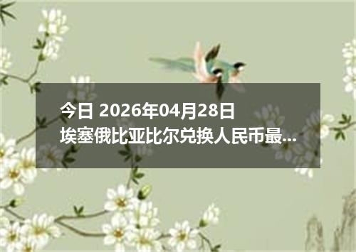 今日 2026年04月28日 埃塞俄比亚比尔兑换人民币最新汇率行情