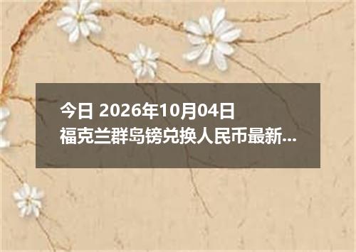今日 2026年10月04日 福克兰群岛镑兑换人民币最新汇率行情