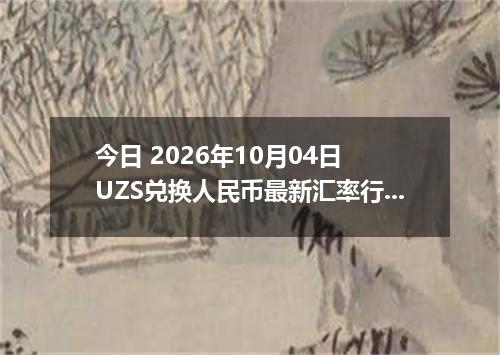 今日 2026年10月04日 UZS兑换人民币最新汇率行情