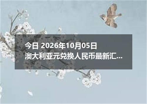 今日 2026年10月05日 澳大利亚元兑换人民币最新汇率行情