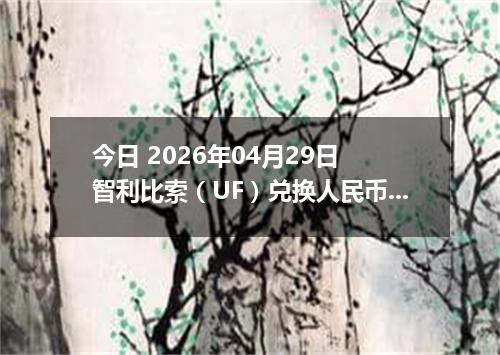 今日 2026年04月29日 智利比索（UF）兑换人民币最新汇率行情