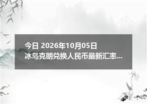 今日 2026年10月05日 冰岛克朗兑换人民币最新汇率行情