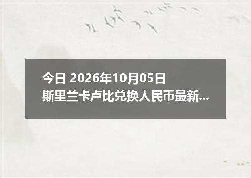 今日 2026年10月05日 斯里兰卡卢比兑换人民币最新汇率行情