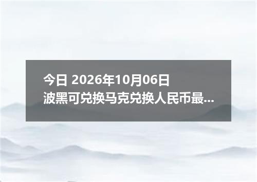 今日 2026年10月06日 波黑可兑换马克兑换人民币最新汇率行情