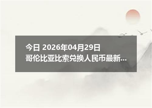 今日 2026年04月29日 哥伦比亚比索兑换人民币最新汇率行情