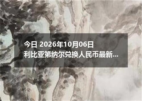 今日 2026年10月06日 利比亚第纳尔兑换人民币最新汇率行情
