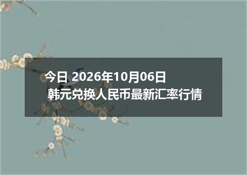 今日 2026年10月06日 韩元兑换人民币最新汇率行情