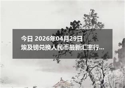 今日 2026年04月29日 埃及镑兑换人民币最新汇率行情