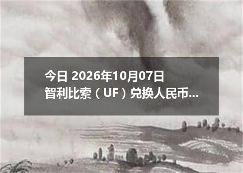 今日 2026年10月07日 智利比索（UF）兑换人民币最新汇率行情