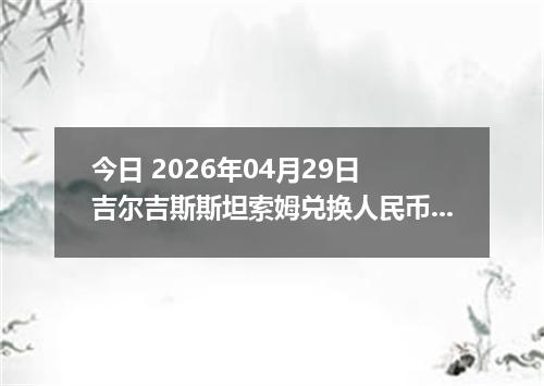 今日 2026年04月29日 吉尔吉斯斯坦索姆兑换人民币最新汇率行情