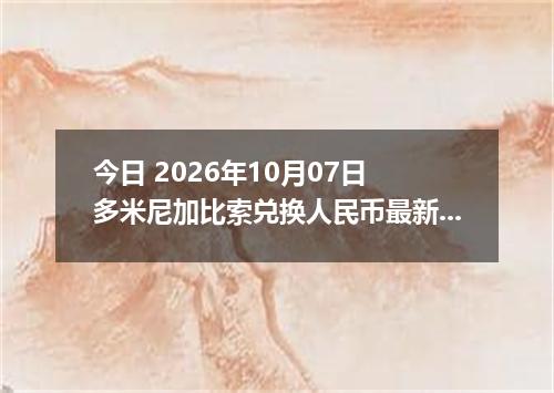 今日 2026年10月07日 多米尼加比索兑换人民币最新汇率行情