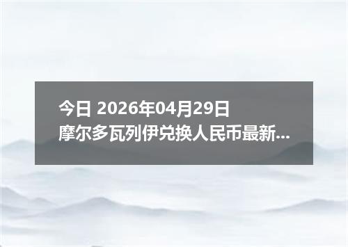 今日 2026年04月29日 摩尔多瓦列伊兑换人民币最新汇率行情