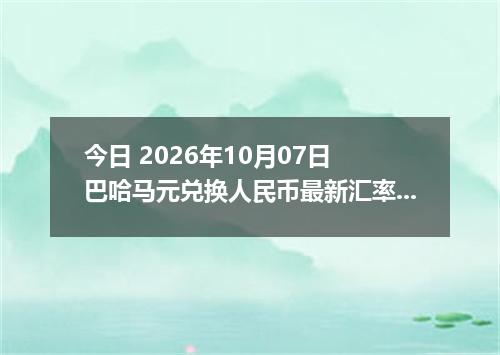 今日 2026年10月07日 巴哈马元兑换人民币最新汇率行情