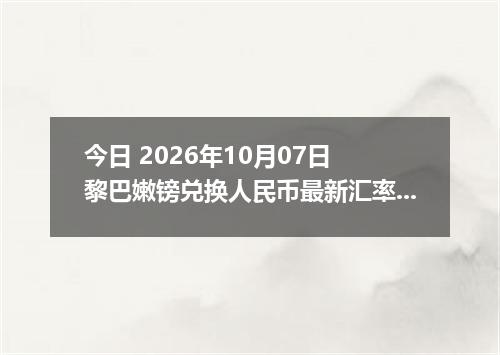 今日 2026年10月07日 黎巴嫩镑兑换人民币最新汇率行情