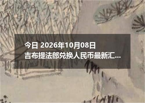 今日 2026年10月08日 吉布提法郎兑换人民币最新汇率行情