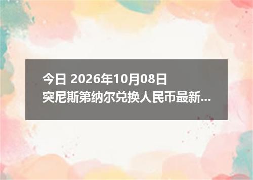 今日 2026年10月08日 突尼斯第纳尔兑换人民币最新汇率行情