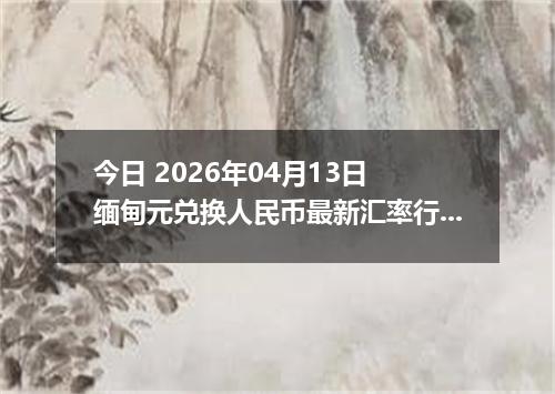 今日 2026年04月13日 缅甸元兑换人民币最新汇率行情