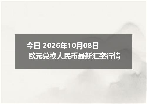 今日 2026年10月08日 欧元兑换人民币最新汇率行情