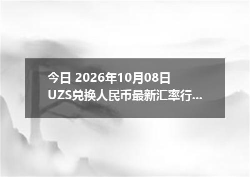 今日 2026年10月08日 UZS兑换人民币最新汇率行情