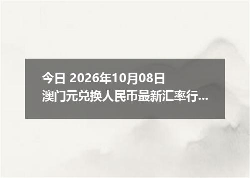 今日 2026年10月08日 澳门元兑换人民币最新汇率行情