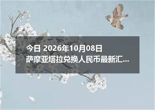 今日 2026年10月08日 萨摩亚塔拉兑换人民币最新汇率行情