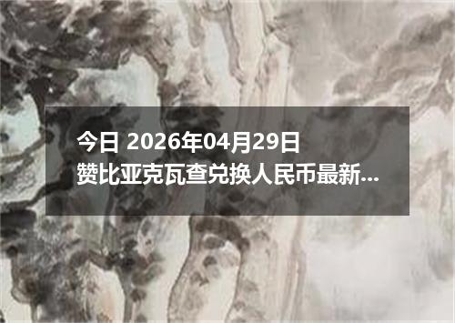 今日 2026年04月29日 赞比亚克瓦查兑换人民币最新汇率行情