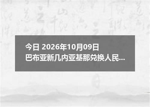 今日 2026年10月09日 巴布亚新几内亚基那兑换人民币最新汇率行情