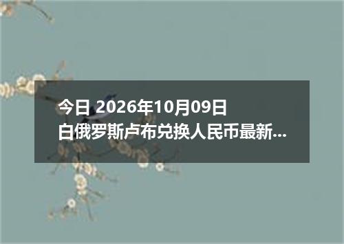 今日 2026年10月09日 白俄罗斯卢布兑换人民币最新汇率行情