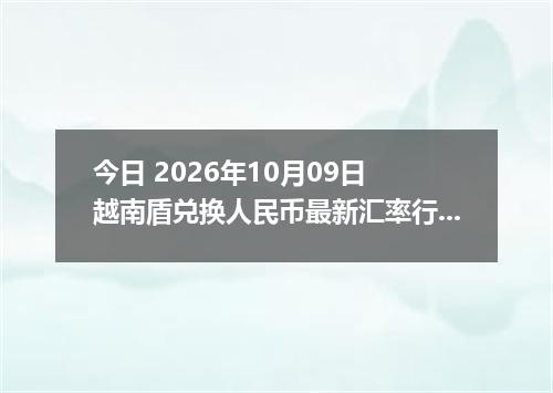 今日 2026年10月09日 越南盾兑换人民币最新汇率行情