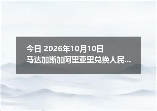 今日 2026年10月10日 马达加斯加阿里亚里兑换人民币最新汇率行情